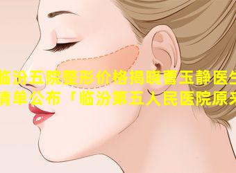 临汾五院整形价格揭晓曹玉静医生清单公布「临汾第五人民医院原来是什 🐳 么医院」